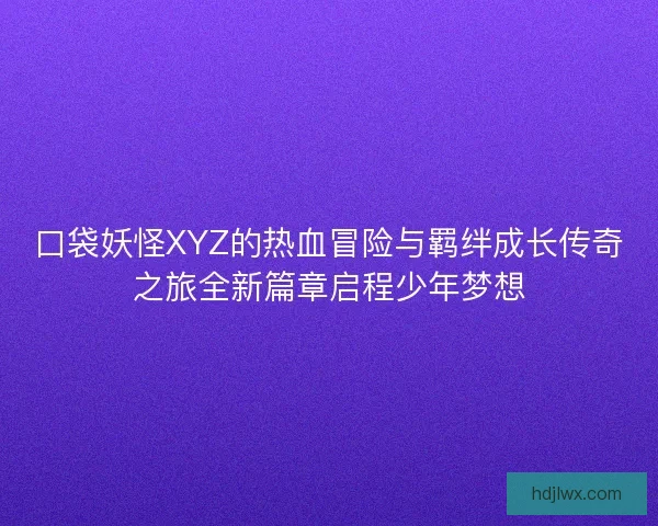 口袋妖怪XYZ的热血冒险与羁绊成长传奇之旅全新篇章启程少年梦想