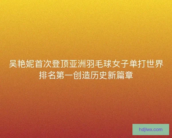 吴艳妮首次登顶亚洲羽毛球女子单打世界排名第一创造历史新篇章