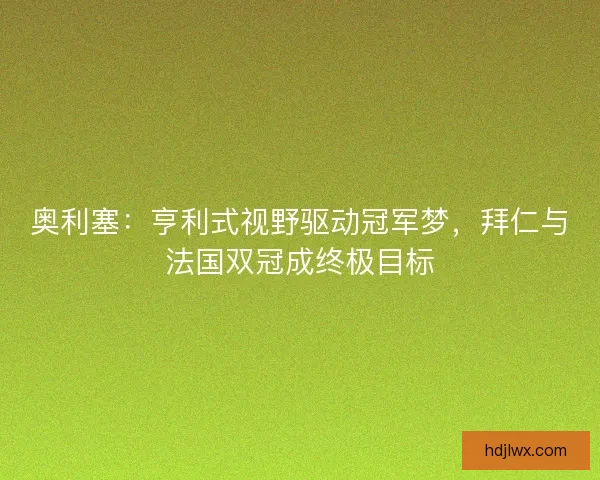 奥利塞：亨利式视野驱动冠军梦，拜仁与法国双冠成终极目标