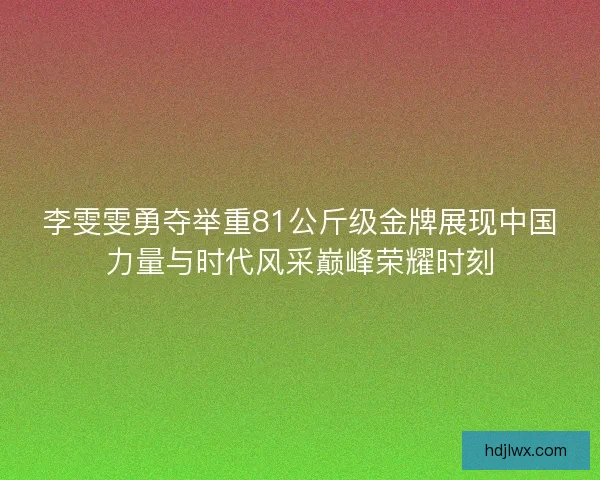 李雯雯勇夺举重81公斤级金牌展现中国力量与时代风采巅峰荣耀时刻